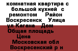 2-комнатная квартира с большой кухней, с ремонтом! › Район ­ Воскресенск › Улица ­ ул.Кагана › Дом ­ 23 › Общая площадь ­ 51 › Цена ­ 2 500 000 - Московская обл., Воскресенский р-н, Воскресенск г. Недвижимость » Квартиры продажа   